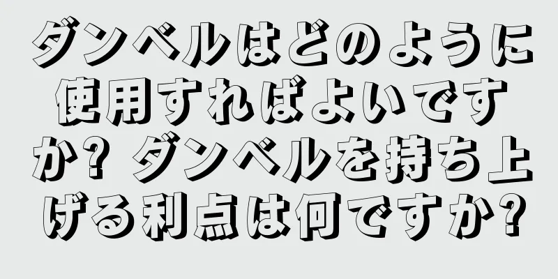 ダンベルはどのように使用すればよいですか? ダンベルを持ち上げる利点は何ですか?
