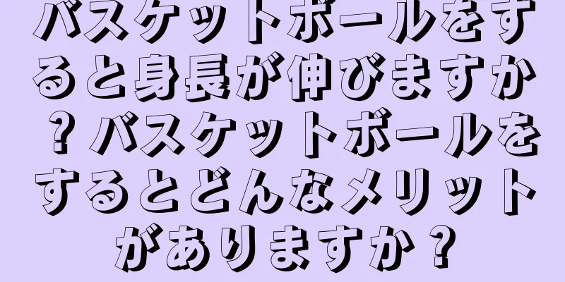 バスケットボールをすると身長が伸びますか？バスケットボールをするとどんなメリットがありますか？