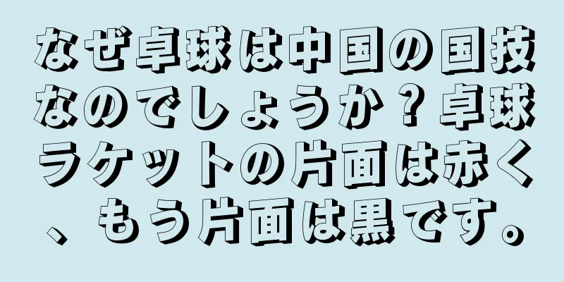 なぜ卓球は中国の国技なのでしょうか？卓球ラケットの片面は赤く、もう片面は黒です。