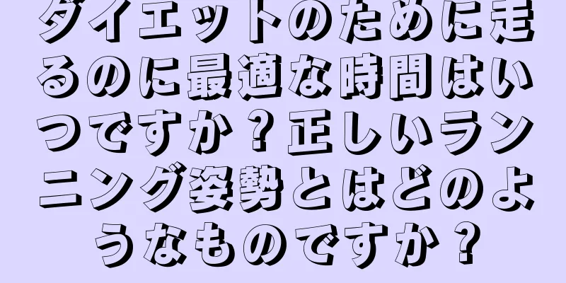ダイエットのために走るのに最適な時間はいつですか？正しいランニング姿勢とはどのようなものですか？