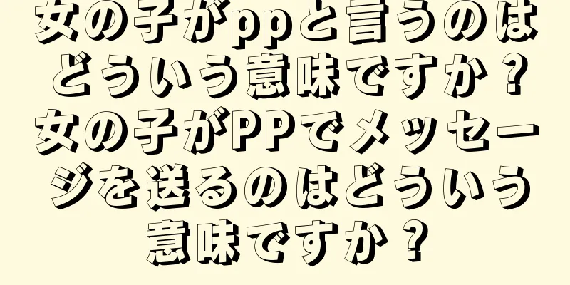 女の子がppと言うのはどういう意味ですか？女の子がPPでメッセージを送るのはどういう意味ですか？