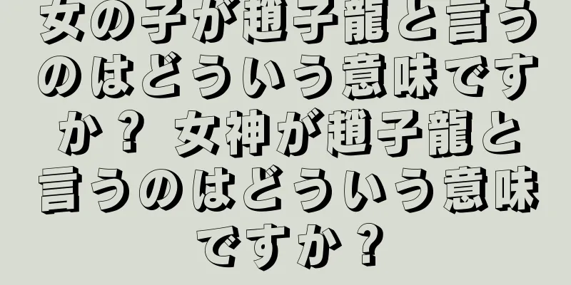 女の子が趙子龍と言うのはどういう意味ですか？ 女神が趙子龍と言うのはどういう意味ですか？