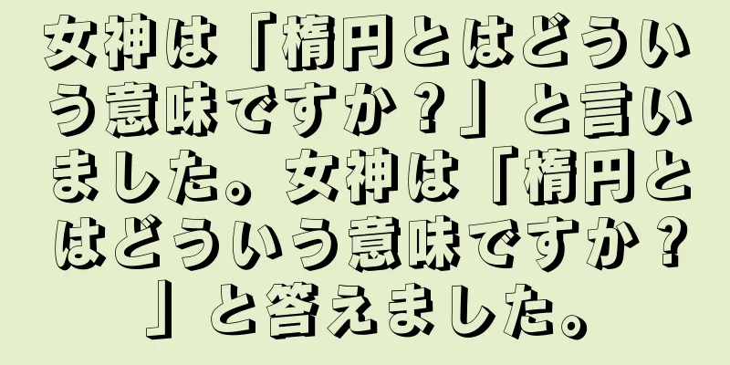 女神は「楕円とはどういう意味ですか？」と言いました。女神は「楕円とはどういう意味ですか？」と答えました。