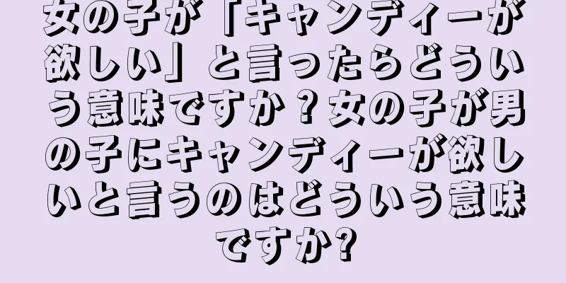 女の子が「キャンディーが欲しい」と言ったらどういう意味ですか？女の子が男の子にキャンディーが欲しいと言うのはどういう意味ですか?