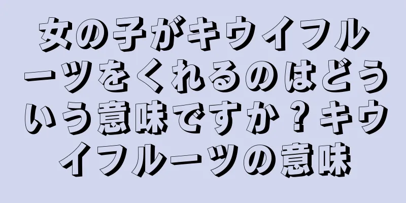 女の子がキウイフルーツをくれるのはどういう意味ですか？キウイフルーツの意味