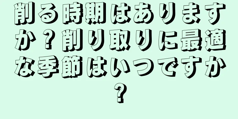 削る時期はありますか？削り取りに最適な季節はいつですか?