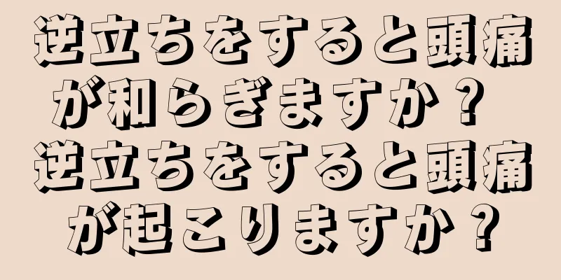 逆立ちをすると頭痛が和らぎますか？ 逆立ちをすると頭痛が起こりますか？