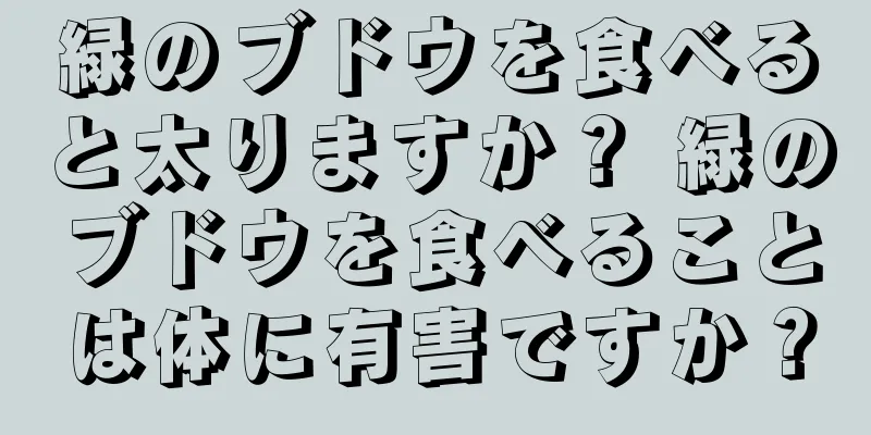 緑のブドウを食べると太りますか？ 緑のブドウを食べることは体に有害ですか？