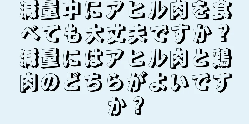 減量中にアヒル肉を食べても大丈夫ですか？減量にはアヒル肉と鶏肉のどちらがよいですか？