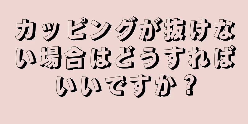 カッピングが抜けない場合はどうすればいいですか？