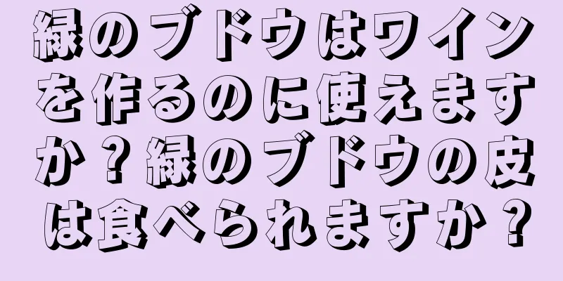 緑のブドウはワインを作るのに使えますか？緑のブドウの皮は食べられますか？