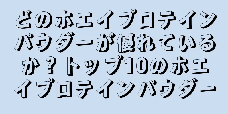 どのホエイプロテインパウダーが優れているか？トップ10のホエイプロテインパウダー