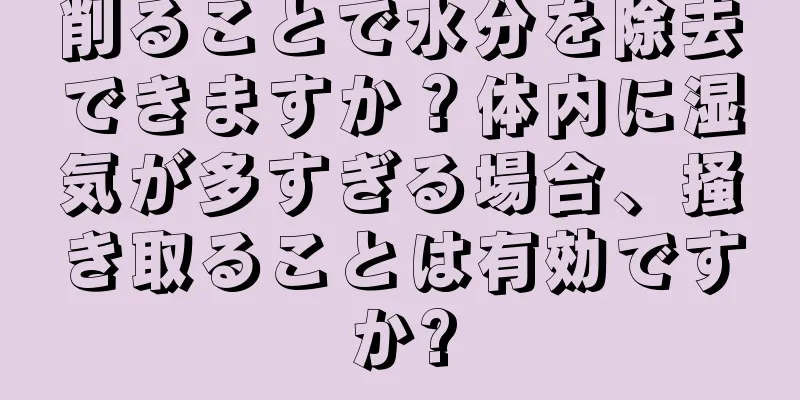 削ることで水分を除去できますか？体内に湿気が多すぎる場合、掻き取ることは有効ですか?