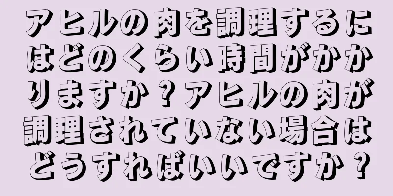 アヒルの肉を調理するにはどのくらい時間がかかりますか？アヒルの肉が調理されていない場合はどうすればいいですか？