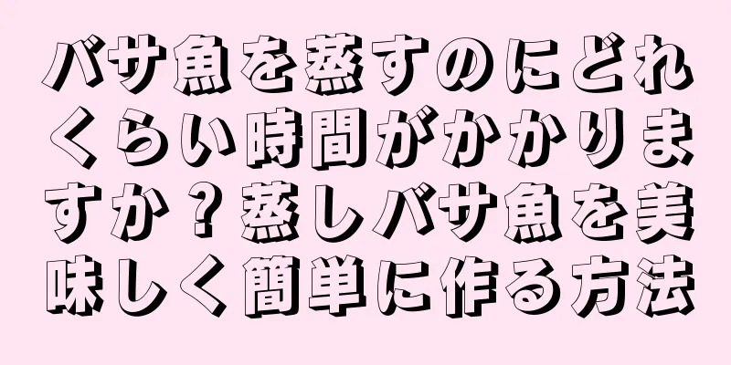 バサ魚を蒸すのにどれくらい時間がかかりますか？蒸しバサ魚を美味しく簡単に作る方法