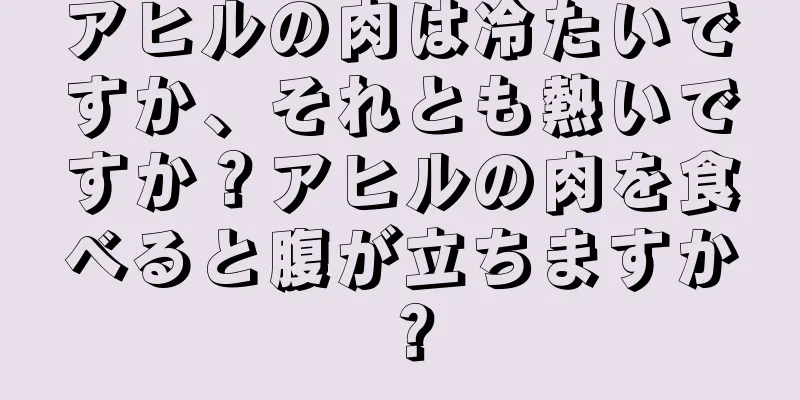 アヒルの肉は冷たいですか、それとも熱いですか？アヒルの肉を食べると腹が立ちますか？