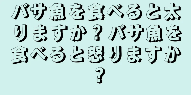 バサ魚を食べると太りますか？バサ魚を食べると怒りますか？