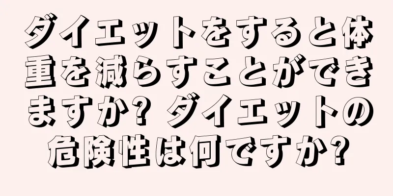 ダイエットをすると体重を減らすことができますか? ダイエットの危険性は何ですか?