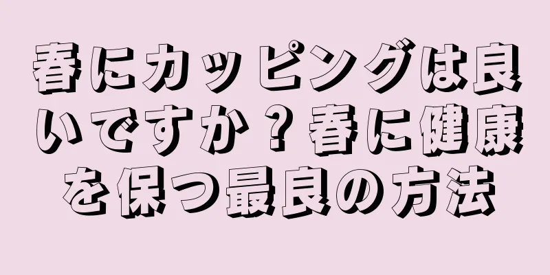 春にカッピングは良いですか？春に健康を保つ最良の方法