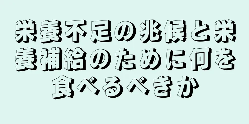 栄養不足の兆候と栄養補給のために何を食べるべきか