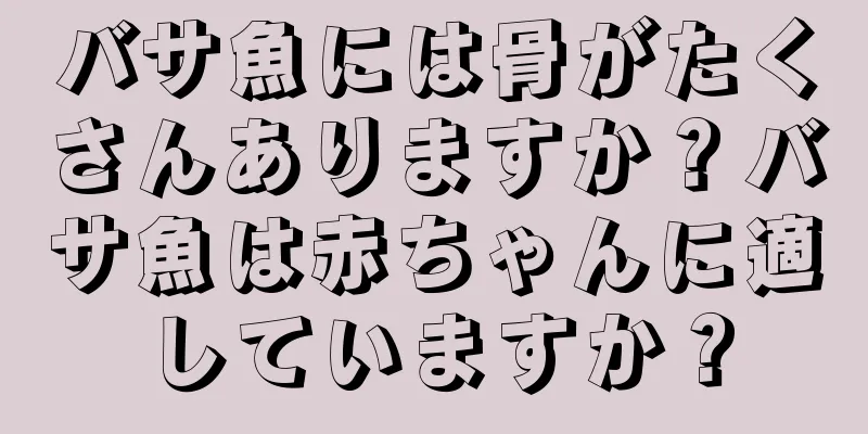 バサ魚には骨がたくさんありますか？バサ魚は赤ちゃんに適していますか？