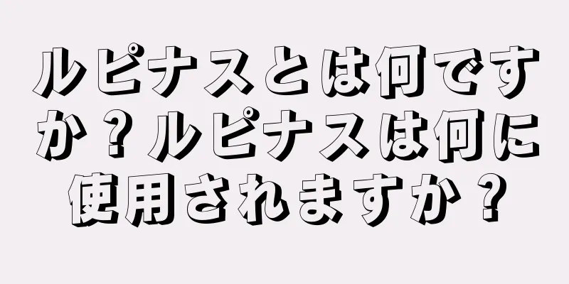 ルピナスとは何ですか？ルピナスは何に使用されますか？