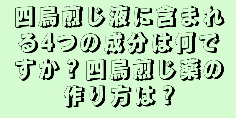 四烏煎じ液に含まれる4つの成分は何ですか？四烏煎じ薬の作り方は？