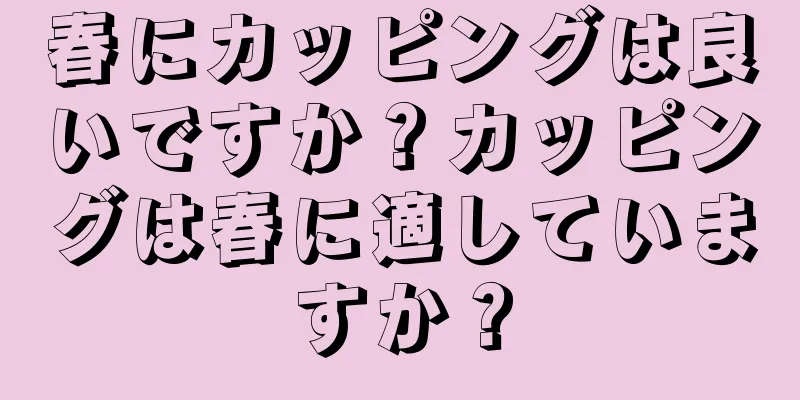 春にカッピングは良いですか？カッピングは春に適していますか？
