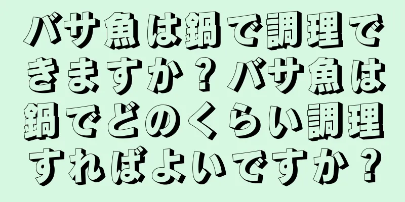 バサ魚は鍋で調理できますか？バサ魚は鍋でどのくらい調理すればよいですか？