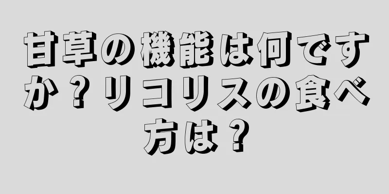 甘草の機能は何ですか？リコリスの食べ方は？