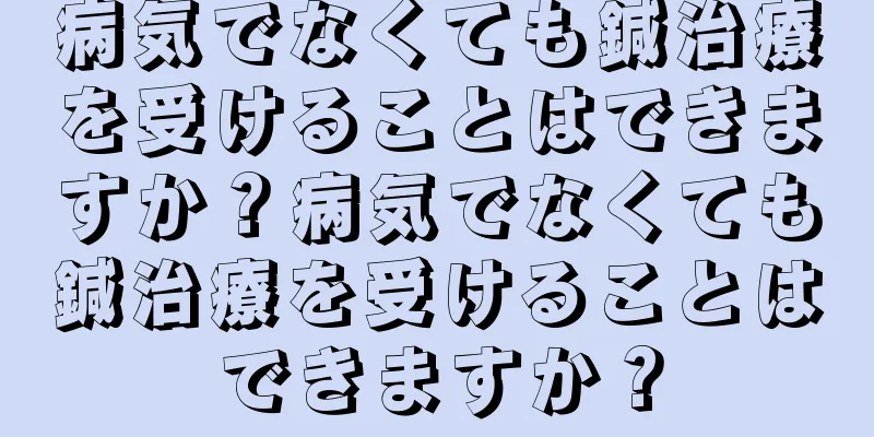 病気でなくても鍼治療を受けることはできますか？病気でなくても鍼治療を受けることはできますか？