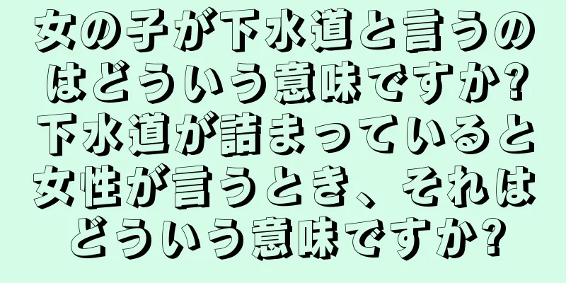 女の子が下水道と言うのはどういう意味ですか?下水道が詰まっていると女性が言うとき、それはどういう意味ですか?