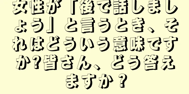 女性が「後で話しましょう」と言うとき、それはどういう意味ですか?皆さん、どう答えますか？