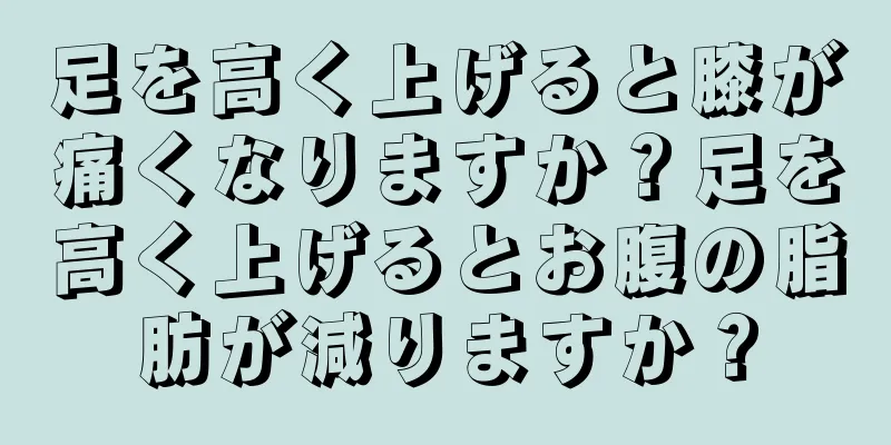足を高く上げると膝が痛くなりますか？足を高く上げるとお腹の脂肪が減りますか？