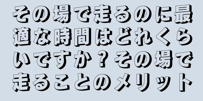 その場で走るのに最適な時間はどれくらいですか？その場で走ることのメリット