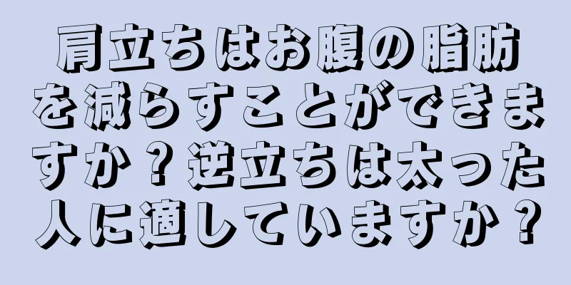 肩立ちはお腹の脂肪を減らすことができますか？逆立ちは太った人に適していますか？