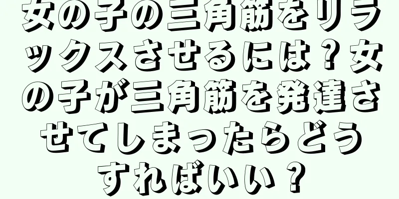 女の子の三角筋をリラックスさせるには？女の子が三角筋を発達させてしまったらどうすればいい？