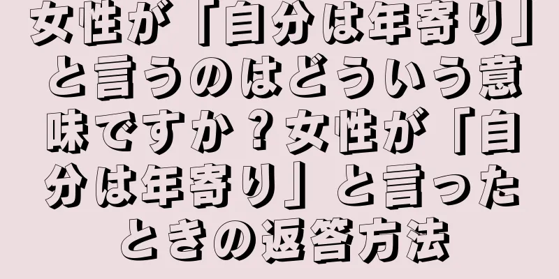 女性が「自分は年寄り」と言うのはどういう意味ですか？女性が「自分は年寄り」と言ったときの返答方法