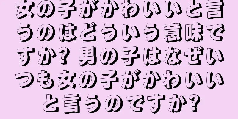 女の子がかわいいと言うのはどういう意味ですか? 男の子はなぜいつも女の子がかわいいと言うのですか?