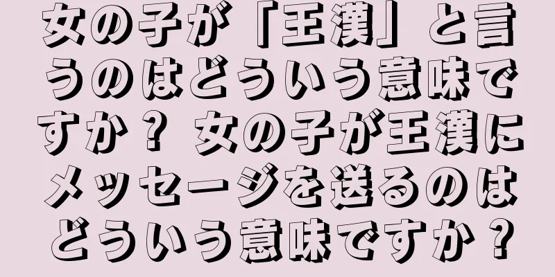 女の子が「王漢」と言うのはどういう意味ですか？ 女の子が王漢にメッセージを送るのはどういう意味ですか？