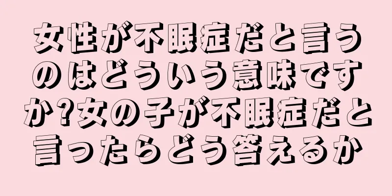 女性が不眠症だと言うのはどういう意味ですか?女の子が不眠症だと言ったらどう答えるか