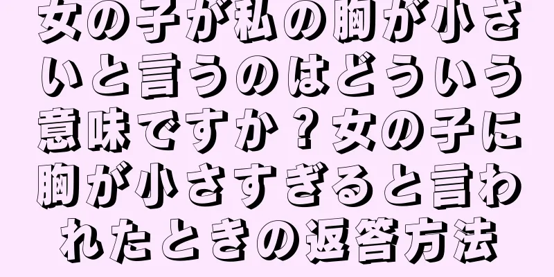 女の子が私の胸が小さいと言うのはどういう意味ですか？女の子に胸が小さすぎると言われたときの返答方法