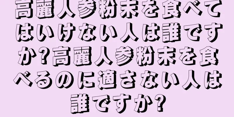 高麗人参粉末を食べてはいけない人は誰ですか?高麗人参粉末を食べるのに適さない人は誰ですか?
