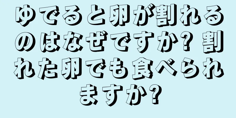 ゆでると卵が割れるのはなぜですか? 割れた卵でも食べられますか?