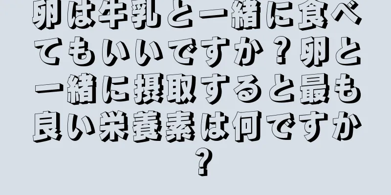 卵は牛乳と一緒に食べてもいいですか？卵と一緒に摂取すると最も良い栄養素は何ですか？