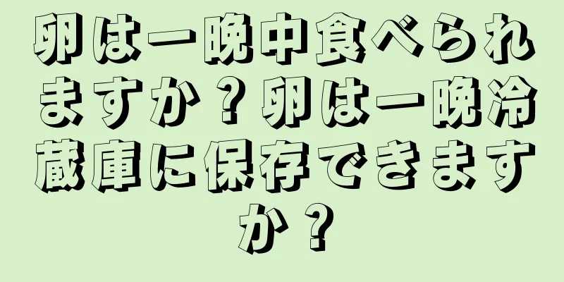 卵は一晩中食べられますか？卵は一晩冷蔵庫に保存できますか？