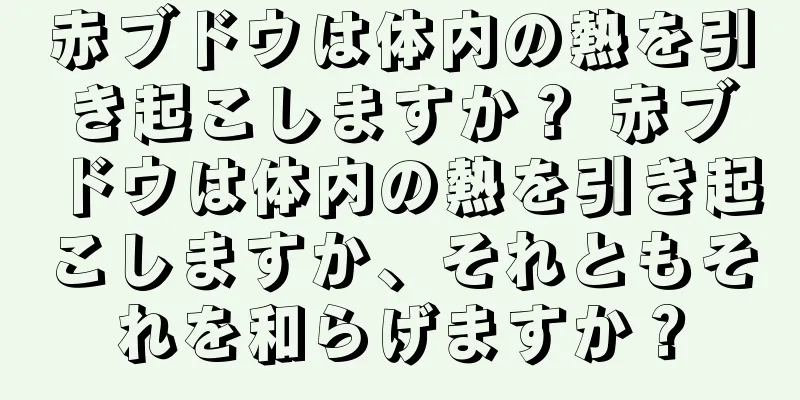 赤ブドウは体内の熱を引き起こしますか？ 赤ブドウは体内の熱を引き起こしますか、それともそれを和らげますか？