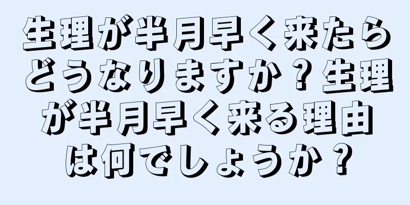 生理が半月早く来たらどうなりますか？生理が半月早く来る理由は何でしょうか？