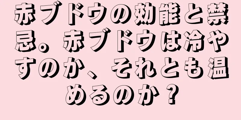 赤ブドウの効能と禁忌。赤ブドウは冷やすのか、それとも温めるのか？