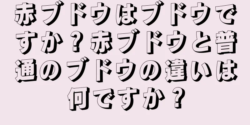 赤ブドウはブドウですか？赤ブドウと普通のブドウの違いは何ですか？